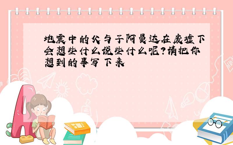 地震中的父与子阿曼达在废墟下会想些什么说些什么呢?请把你想到的事写下来