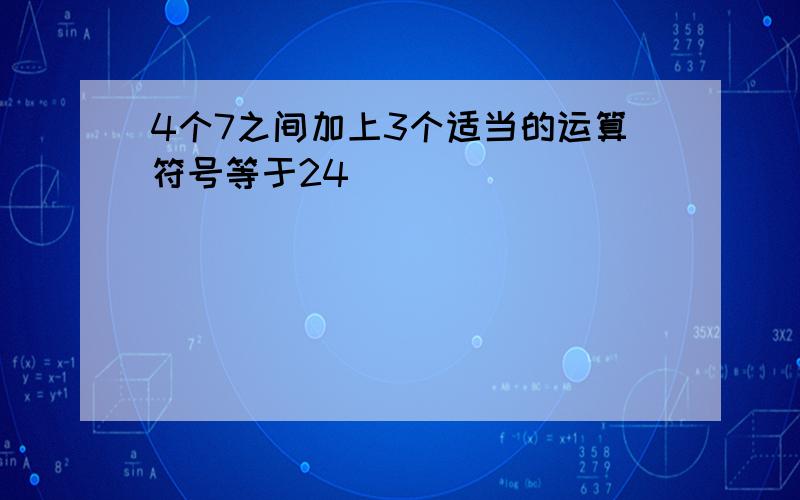 4个7之间加上3个适当的运算符号等于24