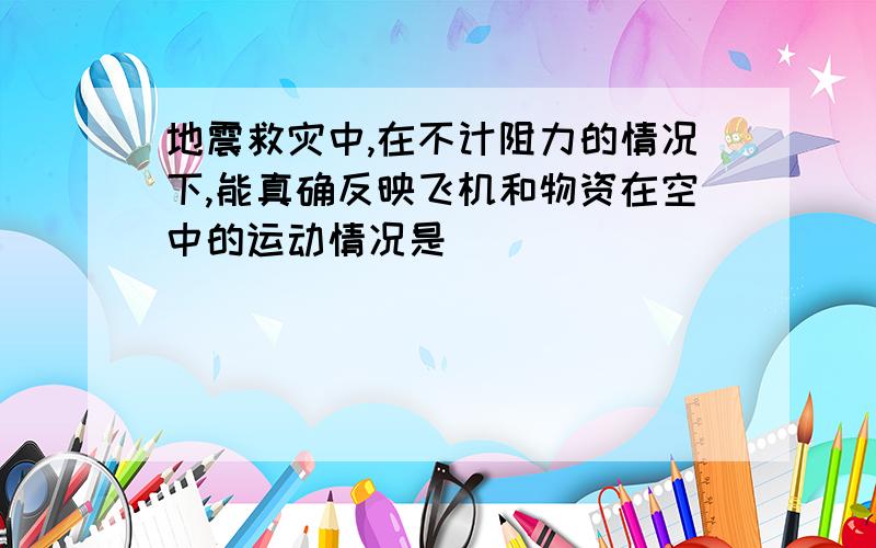 地震救灾中,在不计阻力的情况下,能真确反映飞机和物资在空中的运动情况是(