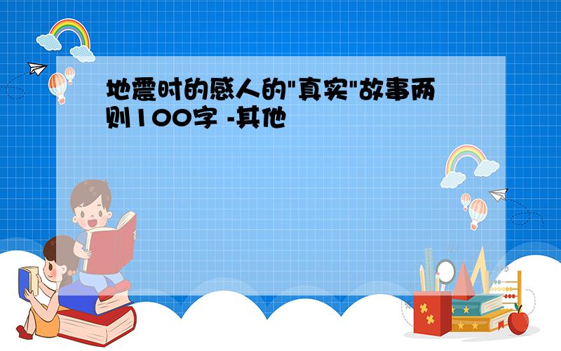 地震时的感人的"真实"故事两则100字 -其他