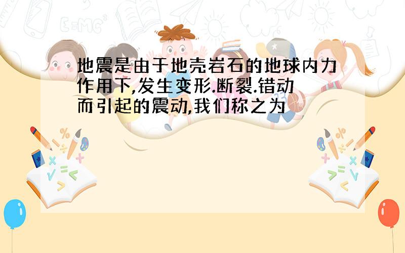 地震是由于地壳岩石的地球内力作用下,发生变形.断裂.错动而引起的震动,我们称之为