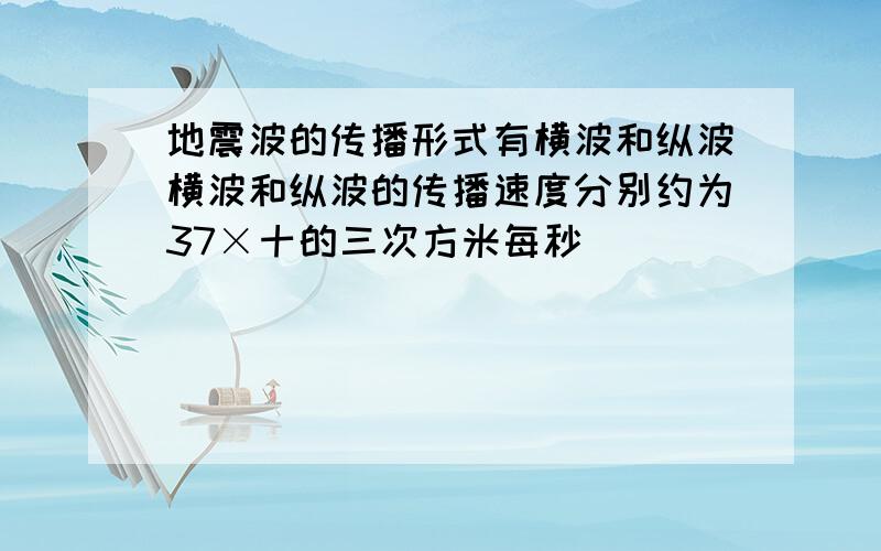 地震波的传播形式有横波和纵波横波和纵波的传播速度分别约为37×十的三次方米每秒