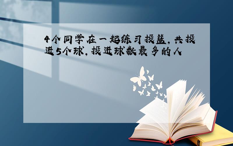 4个同学在一起练习投篮,共投进5个球,投进球数最多的人