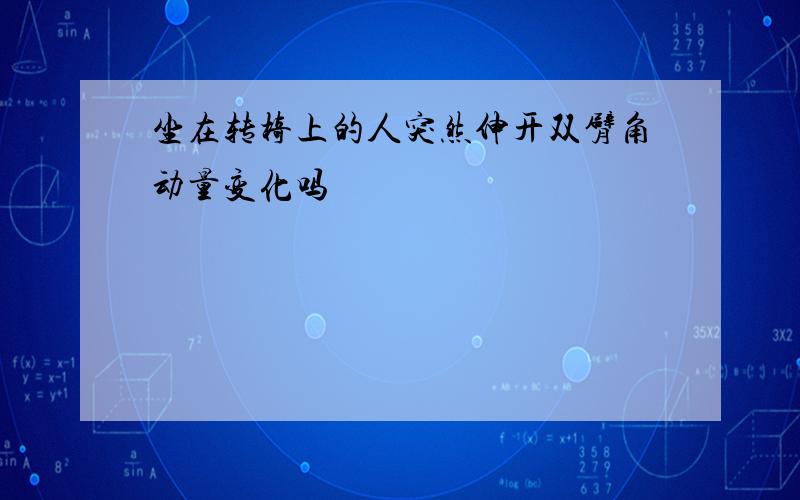 坐在转椅上的人突然伸开双臂角动量变化吗