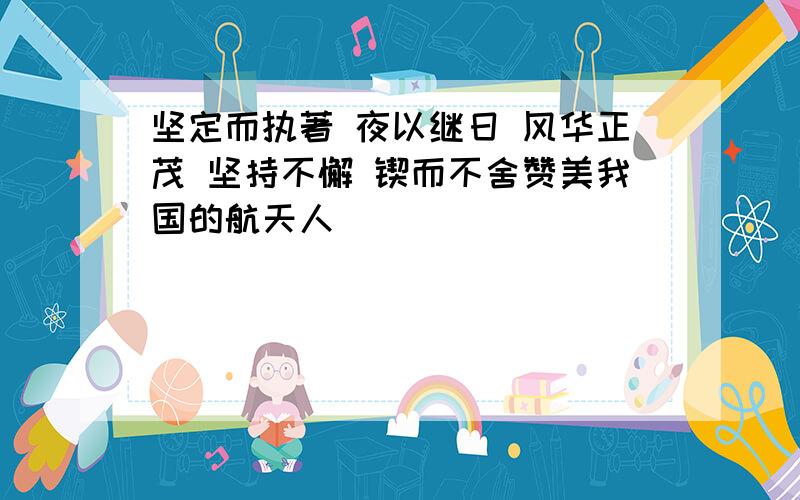 坚定而执著 夜以继日 风华正茂 坚持不懈 锲而不舍赞美我国的航天人