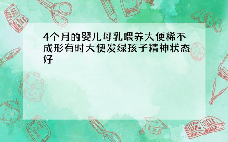 4个月的婴儿母乳喂养大便稀不成形有时大便发绿孩子精神状态好