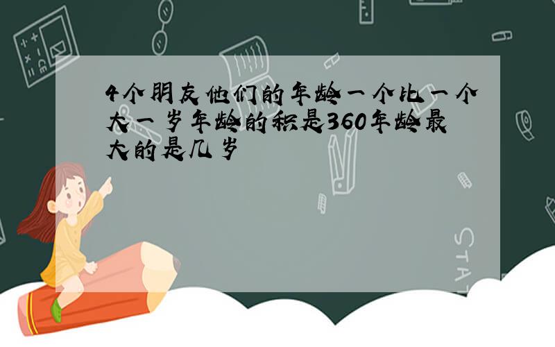 4个朋友他们的年龄一个比一个大一岁年龄的积是360年龄最大的是几岁