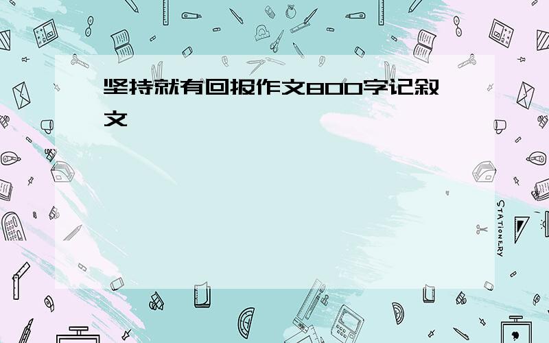 坚持就有回报作文800字记叙文