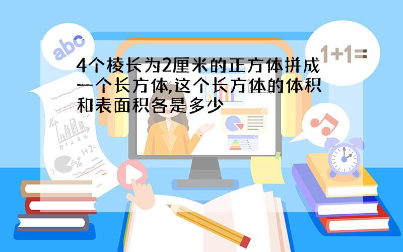 4个棱长为2厘米的正方体拼成一个长方体,这个长方体的体积和表面积各是多少