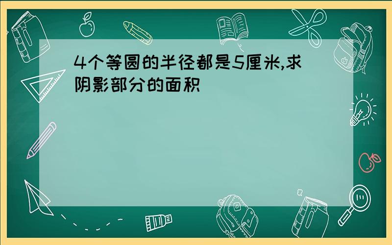 4个等圆的半径都是5厘米,求阴影部分的面积