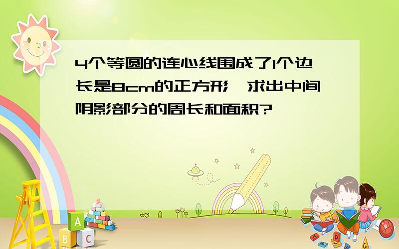 4个等圆的连心线围成了1个边长是8cm的正方形,求出中间阴影部分的周长和面积?