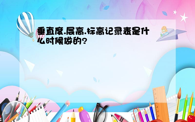 垂直度.层高.标高记录表是什么时候做的?