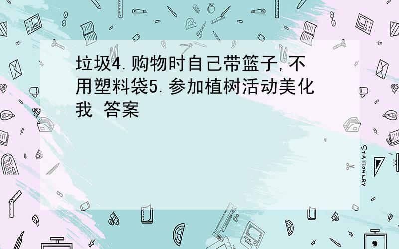 垃圾4.购物时自己带篮子,不用塑料袋5.参加植树活动美化我 答案