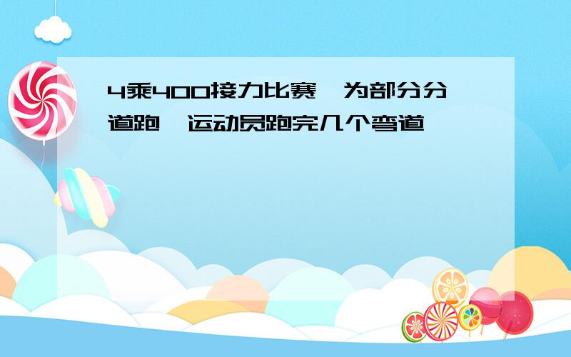 4乘400接力比赛,为部分分道跑,运动员跑完几个弯道