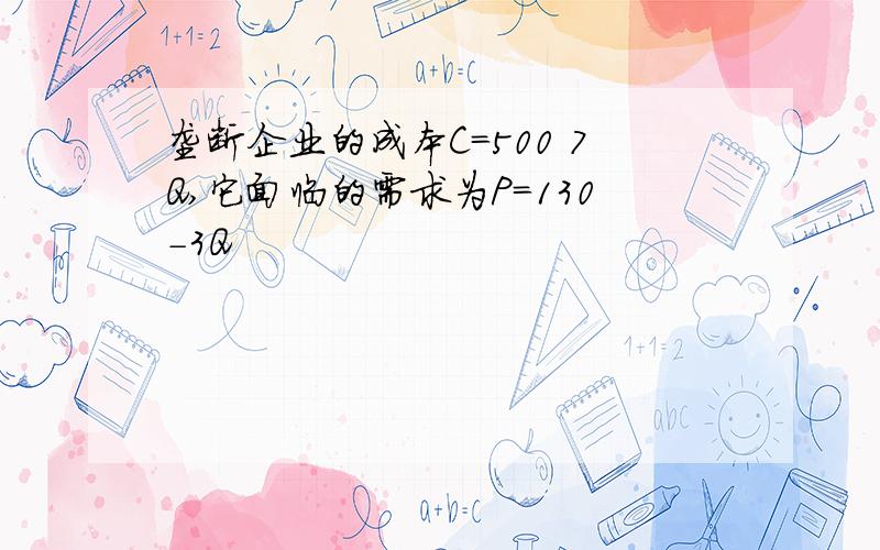 垄断企业的成本C=500 7Q,它面临的需求为P=130-3Q