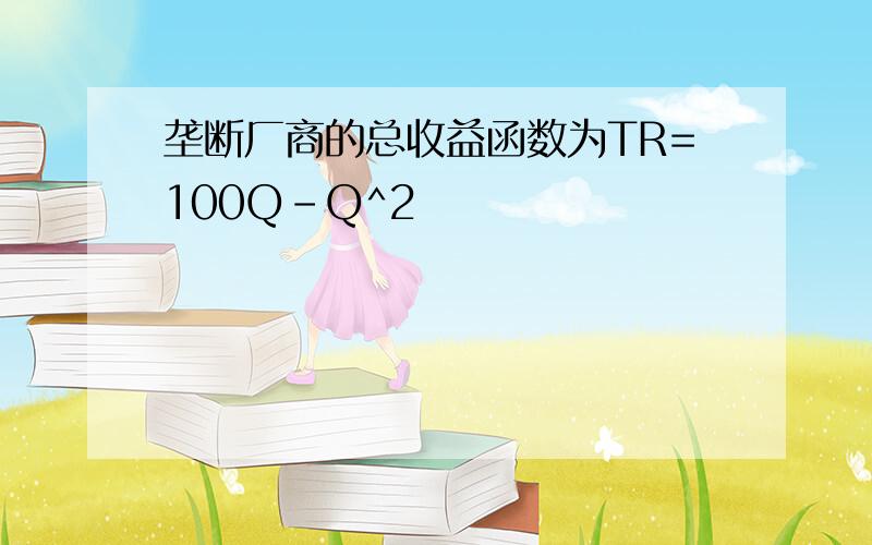 垄断厂商的总收益函数为TR=100Q-Q^2