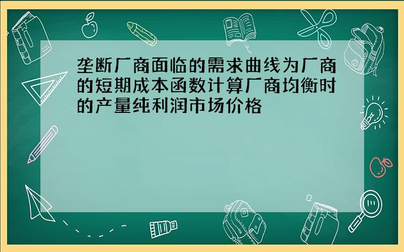 垄断厂商面临的需求曲线为厂商的短期成本函数计算厂商均衡时的产量纯利润市场价格