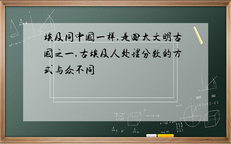 埃及同中国一样,是四大文明古国之一,古埃及人处理分数的方式与众不同