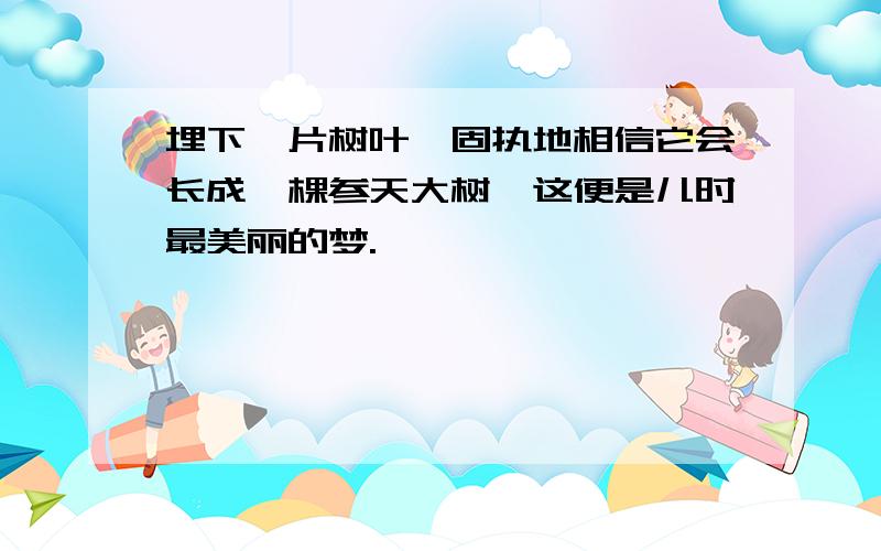 埋下一片树叶,固执地相信它会长成一棵参天大树,这便是儿时最美丽的梦.