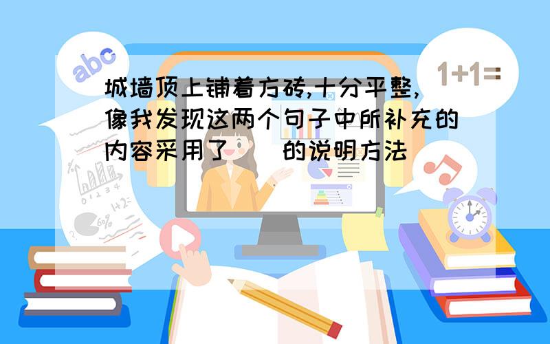 城墙顶上铺着方砖,十分平整,像我发现这两个句子中所补充的内容采用了()的说明方法