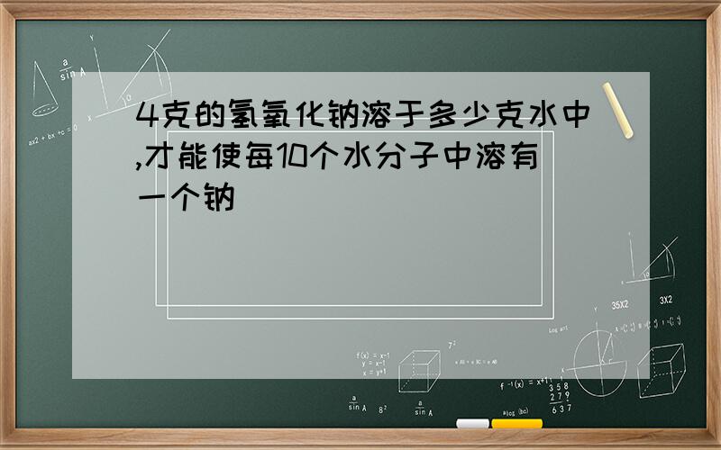 4克的氢氧化钠溶于多少克水中,才能使每10个水分子中溶有一个钠