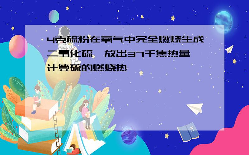 4克硫粉在氧气中完全燃烧生成二氧化硫,放出37千焦热量,计算硫的燃烧热