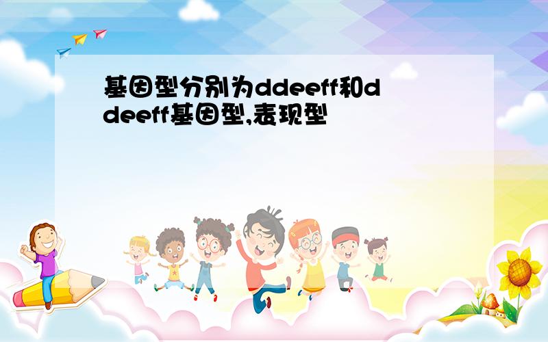 基因型分别为ddeeff和ddeeff基因型,表现型