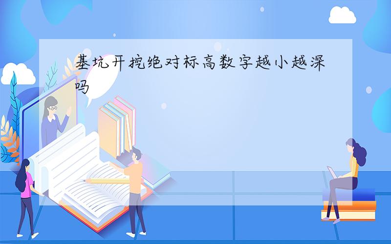 基坑开挖绝对标高数字越小越深吗