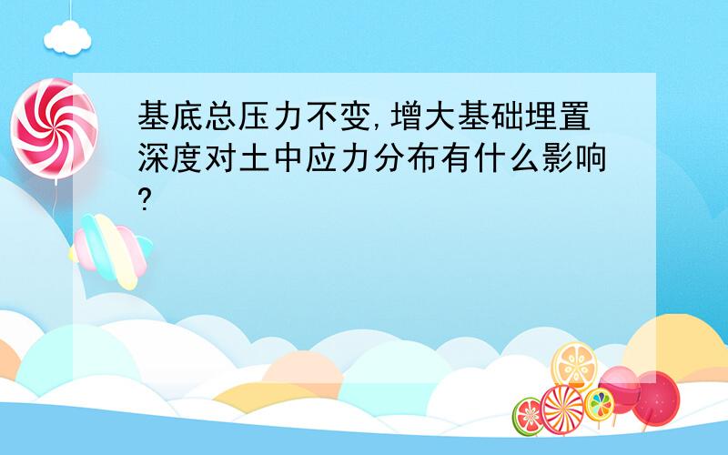 基底总压力不变,增大基础埋置深度对土中应力分布有什么影响?