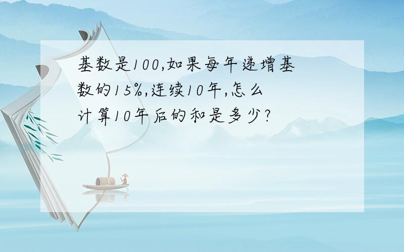 基数是100,如果每年递增基数的15%,连续10年,怎么计算10年后的和是多少?