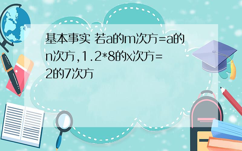 基本事实 若a的m次方=a的n次方,1.2*8的x次方=2的7次方