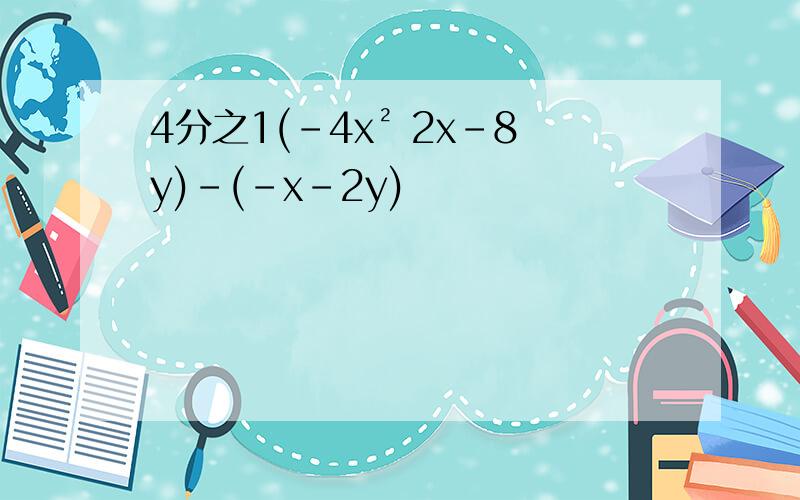 4分之1(-4x² 2x-8y)-(-x-2y)