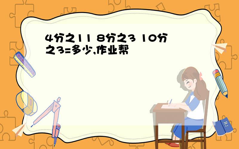 4分之11 8分之3 10分之3=多少,作业帮