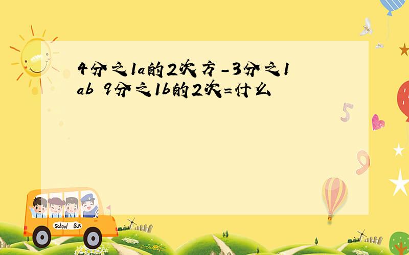 4分之1a的2次方-3分之1ab 9分之1b的2次=什么