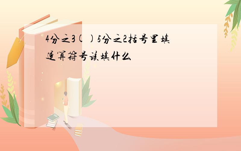 4分之3()5分之2括号里填运算符号该填什么