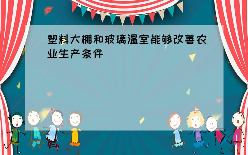 塑料大棚和玻璃温室能够改善农业生产条件