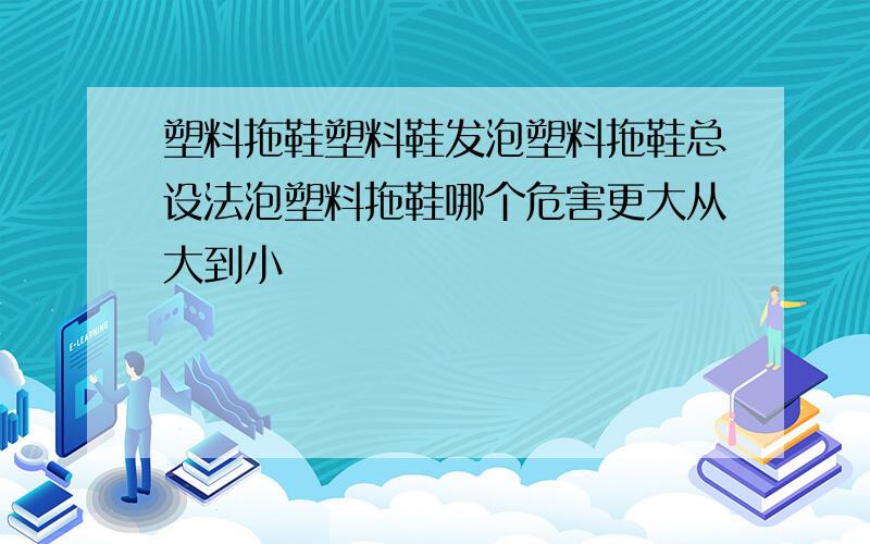 塑料拖鞋塑料鞋发泡塑料拖鞋总设法泡塑料拖鞋哪个危害更大从大到小