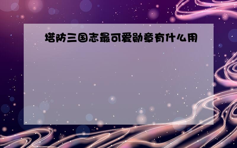 塔防三国志最可爱勋章有什么用