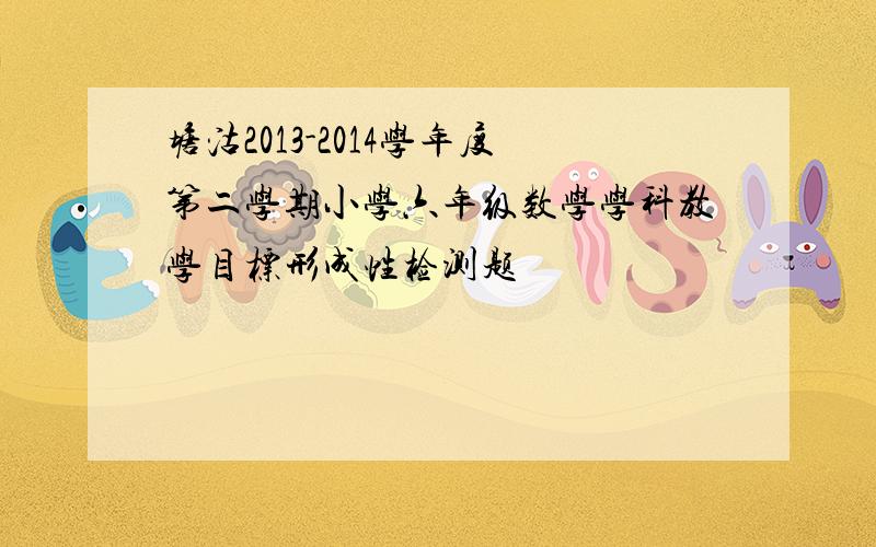 塘沽2013-2014学年度第二学期小学六年级数学学科教学目标形成性检测题