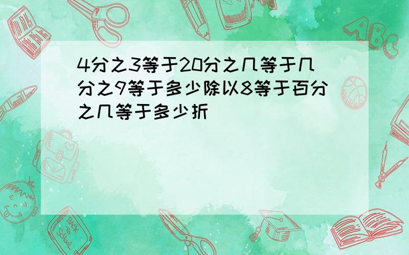 4分之3等于20分之几等于几分之9等于多少除以8等于百分之几等于多少折