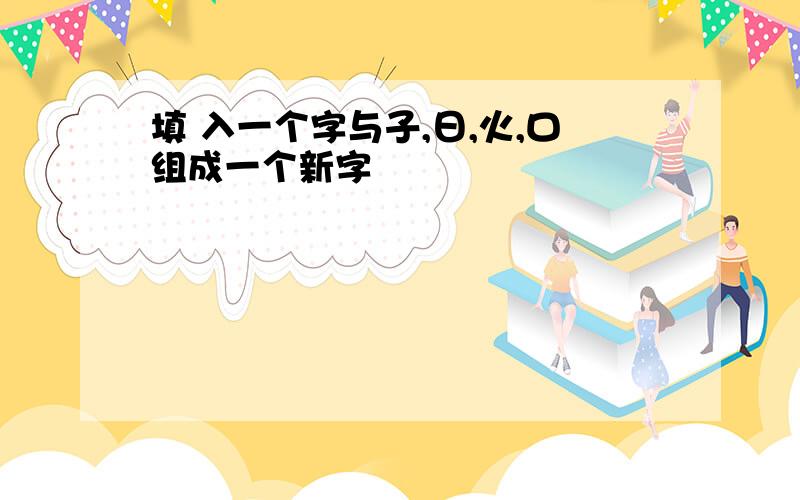 填 入一个字与子,日,火,口组成一个新字