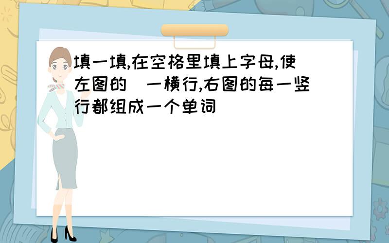 填一填,在空格里填上字母,使左图的毎一横行,右图的每一竖行都组成一个单词