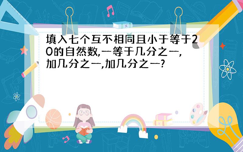 填入七个互不相同且小于等于20的自然数,一等于几分之一,加几分之一,加几分之一?