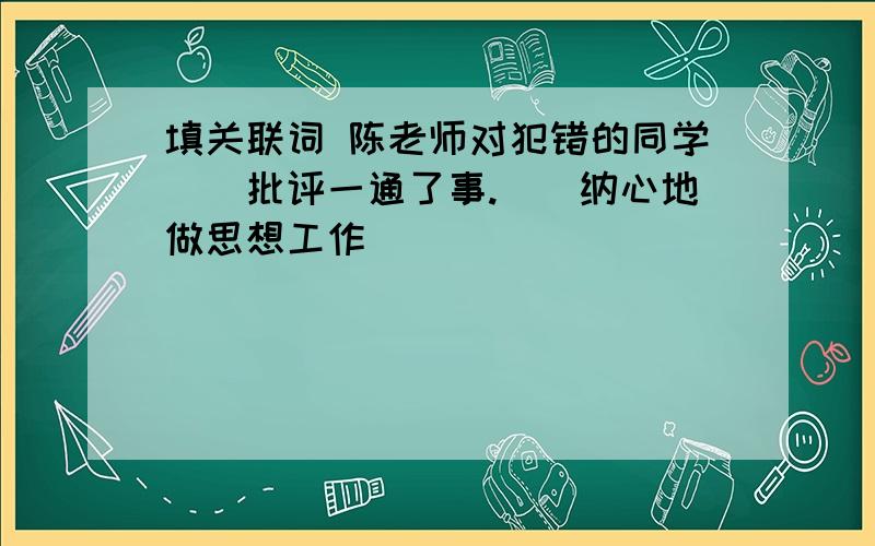 填关联词 陈老师对犯错的同学[]批评一通了事.[]纳心地做思想工作