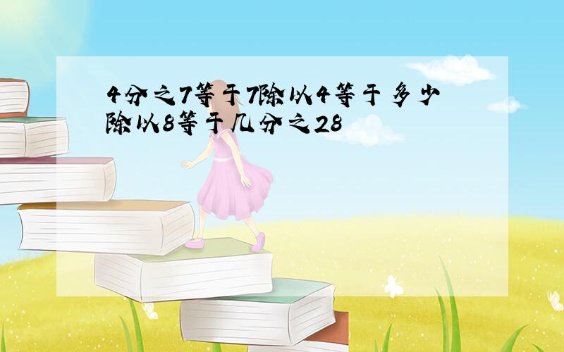 4分之7等于7除以4等于多少除以8等于几分之28