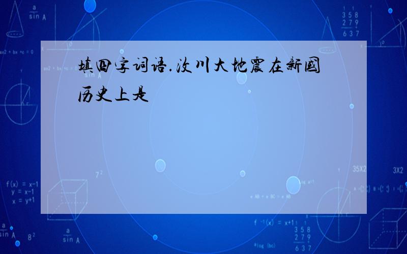 填四字词语.汶川大地震在新国历史上是