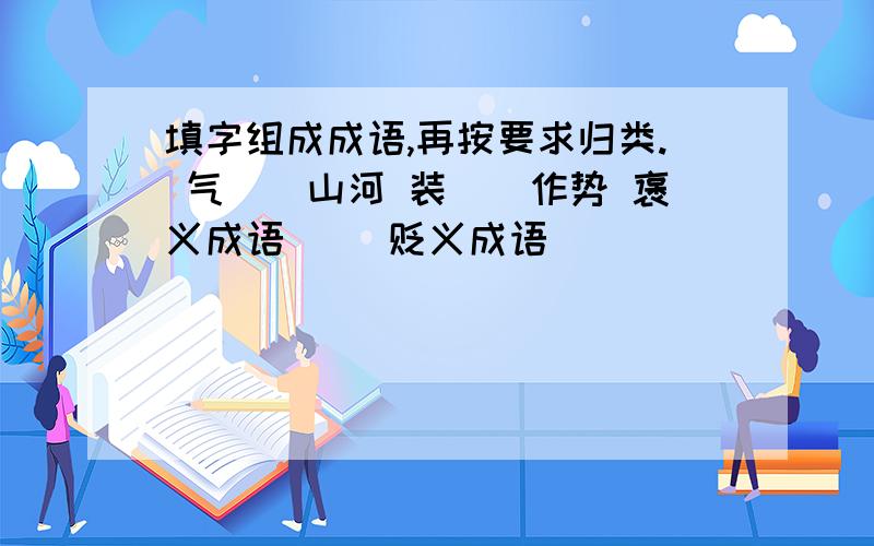 填字组成成语,再按要求归类. 气[]山河 装[]作势 褒义成语[] 贬义成语[]