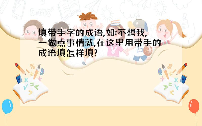 填带手字的成语,如:不想我,一做点事情就,在这里用带手的成语填怎样填?