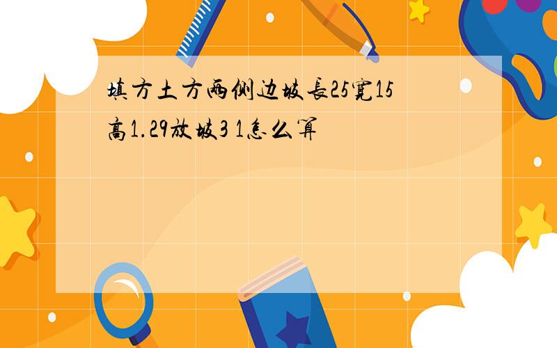 填方土方两侧边坡长25宽15高1.29放坡3 1怎么算