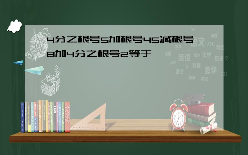 4分之根号5加根号45减根号8加4分之根号2等于